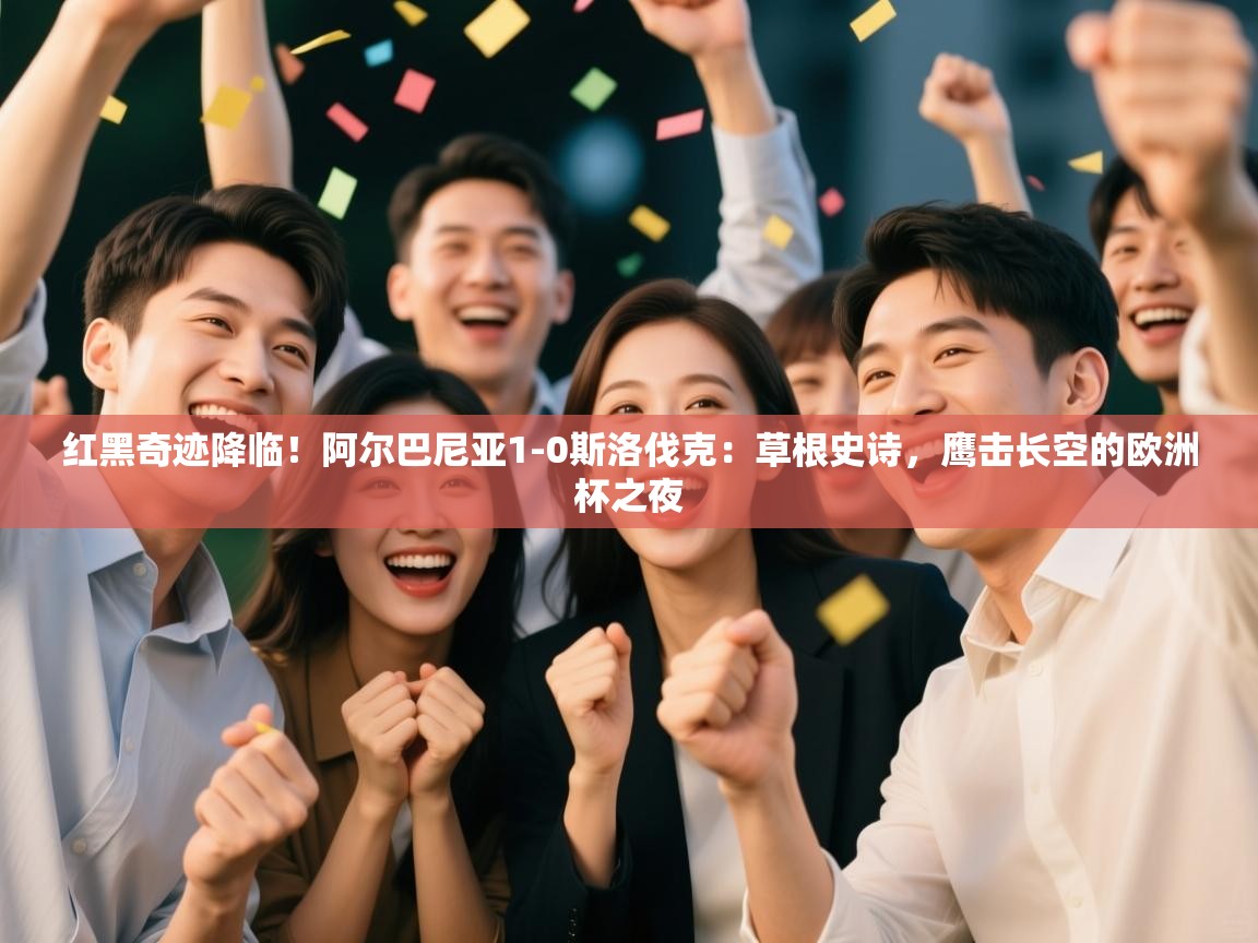 红黑奇迹降临！阿尔巴尼亚1-0斯洛伐克：草根史诗，鹰击长空的欧洲杯之夜