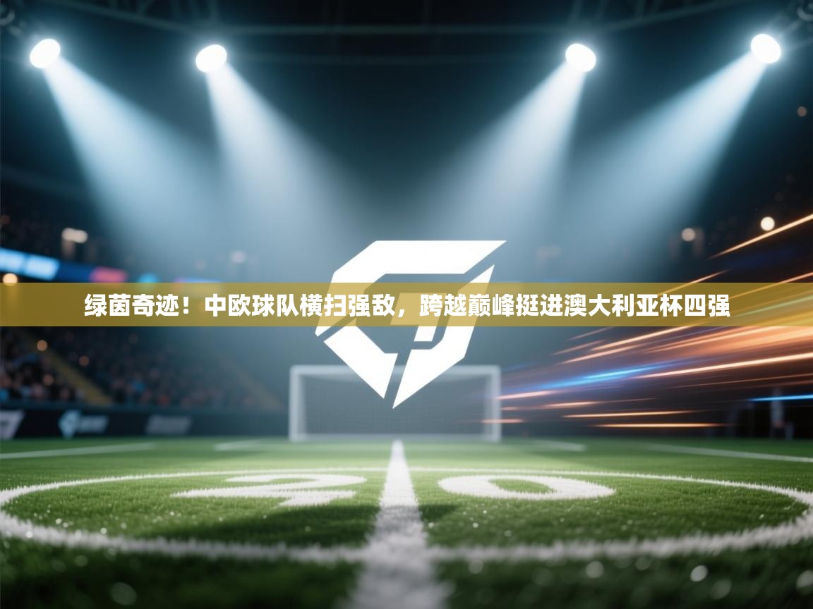 绿茵奇迹！中欧球队横扫强敌，跨越巅峰挺进澳大利亚杯四强