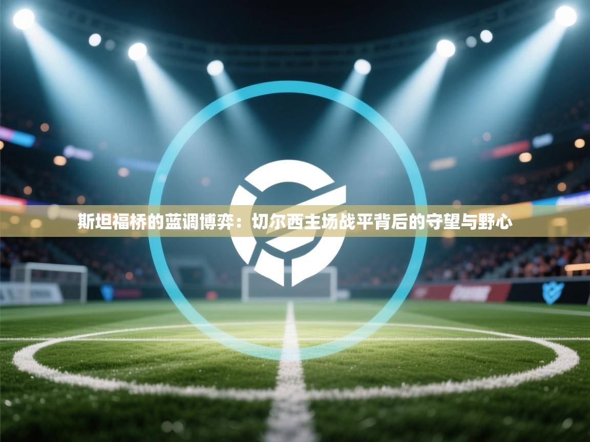 斯坦福桥的蓝调博弈：切尔西主场战平背后的守望与野心